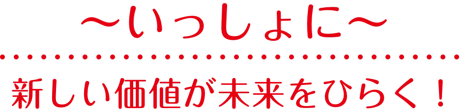 〜いっしょに〜新しい価値が未来をひらく！